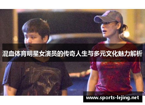 混血体育明星女演员的传奇人生与多元文化魅力解析