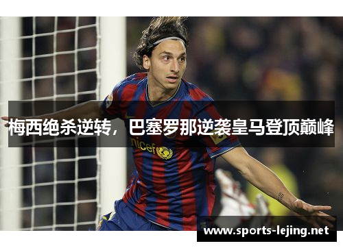 梅西绝杀逆转，巴塞罗那逆袭皇马登顶巅峰